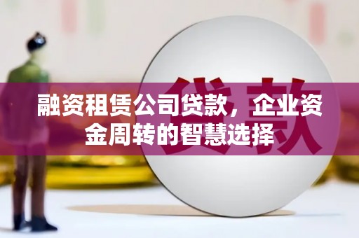 万丹融资租赁公司贷款，企业资金周转的智慧选择