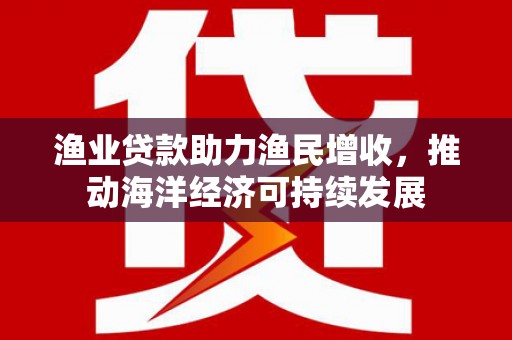 万丹渔业贷款助力渔民增收，推动海洋经济可持续发展
