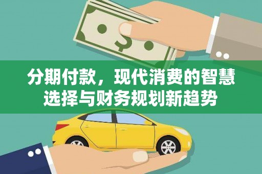 万丹分期付款，现代消费的智慧选择与财务规划新趋势