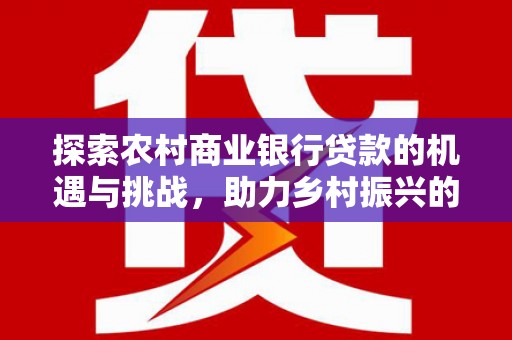 万丹探索农村商业银行贷款的机遇与挑战，助力乡村振兴的金融引擎
