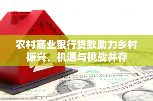 万丹农村商业银行贷款助力乡村振兴，机遇与挑战并存