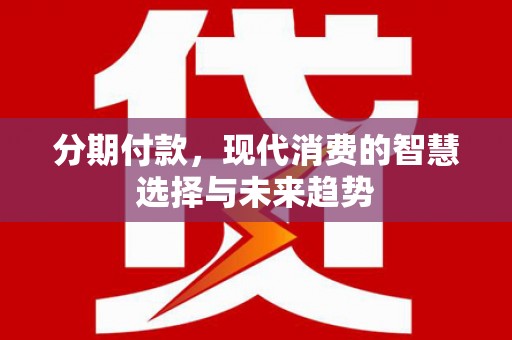 万丹分期付款，现代消费的智慧选择与未来趋势