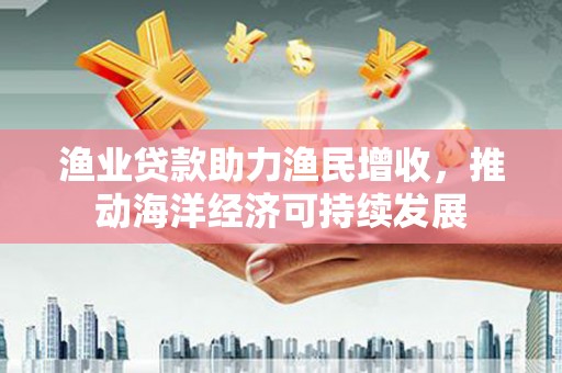 万丹渔业贷款助力渔民增收，推动海洋经济可持续发展