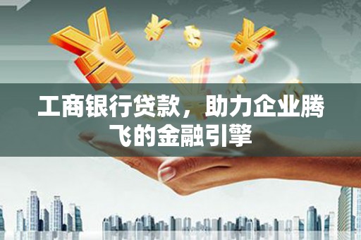 万丹工商银行贷款，助力企业腾飞的金融引擎
