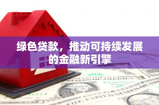 万丹绿色贷款，推动可持续发展的金融新引擎