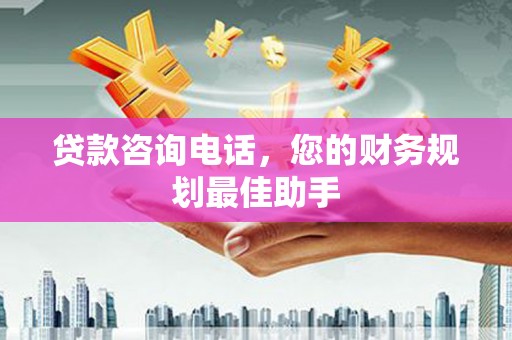 万丹贷款咨询电话，您的财务规划最佳助手