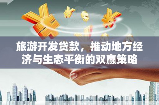 万丹旅游开发贷款，推动地方经济与生态平衡的双赢策略
