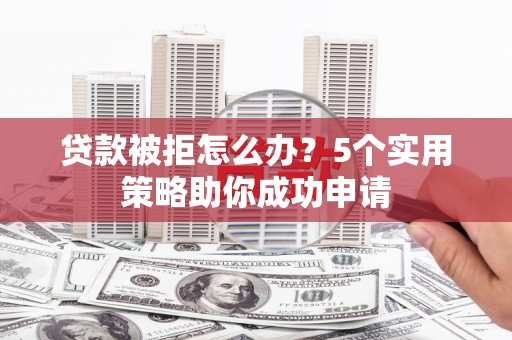 万丹贷款被拒怎么办？5个实用策略助你成功申请