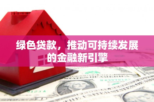 万丹绿色贷款，推动可持续发展的金融新引擎