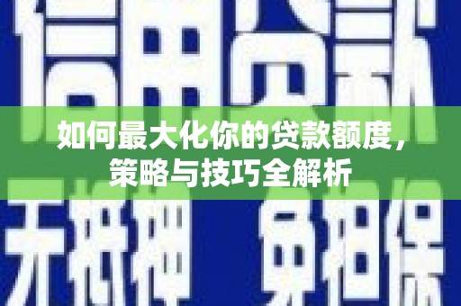 万丹如何最大化你的贷款额度，策略与技巧全解析