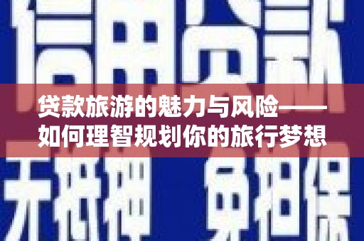 万丹贷款旅游的魅力与风险——如何理智规划你的旅行梦想