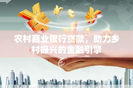 万丹农村商业银行贷款，助力乡村振兴的金融引擎